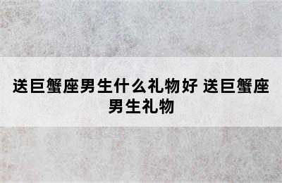 送巨蟹座男生什么礼物好 送巨蟹座男生礼物